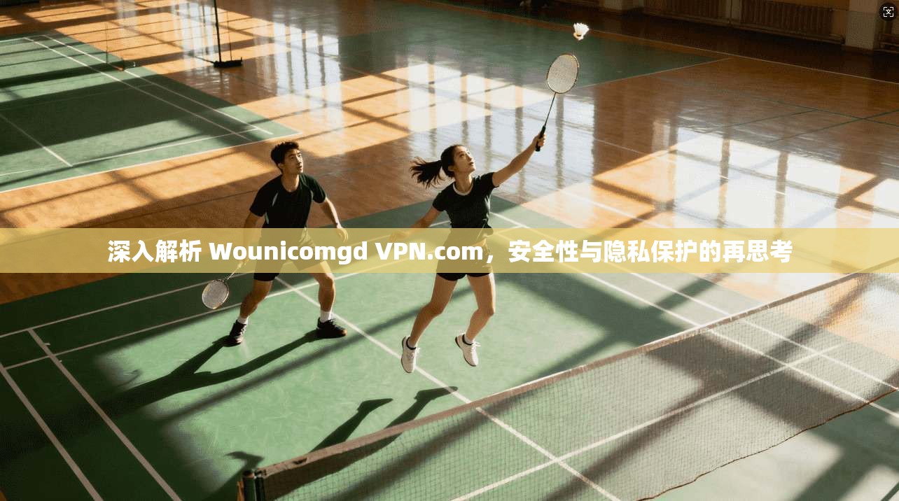 深入解析 Wounicomgd VPN.com,安全性与隐私保护的再思考 深入解析 Wounicomgd VPN.com,安全性与隐私保护的再思考