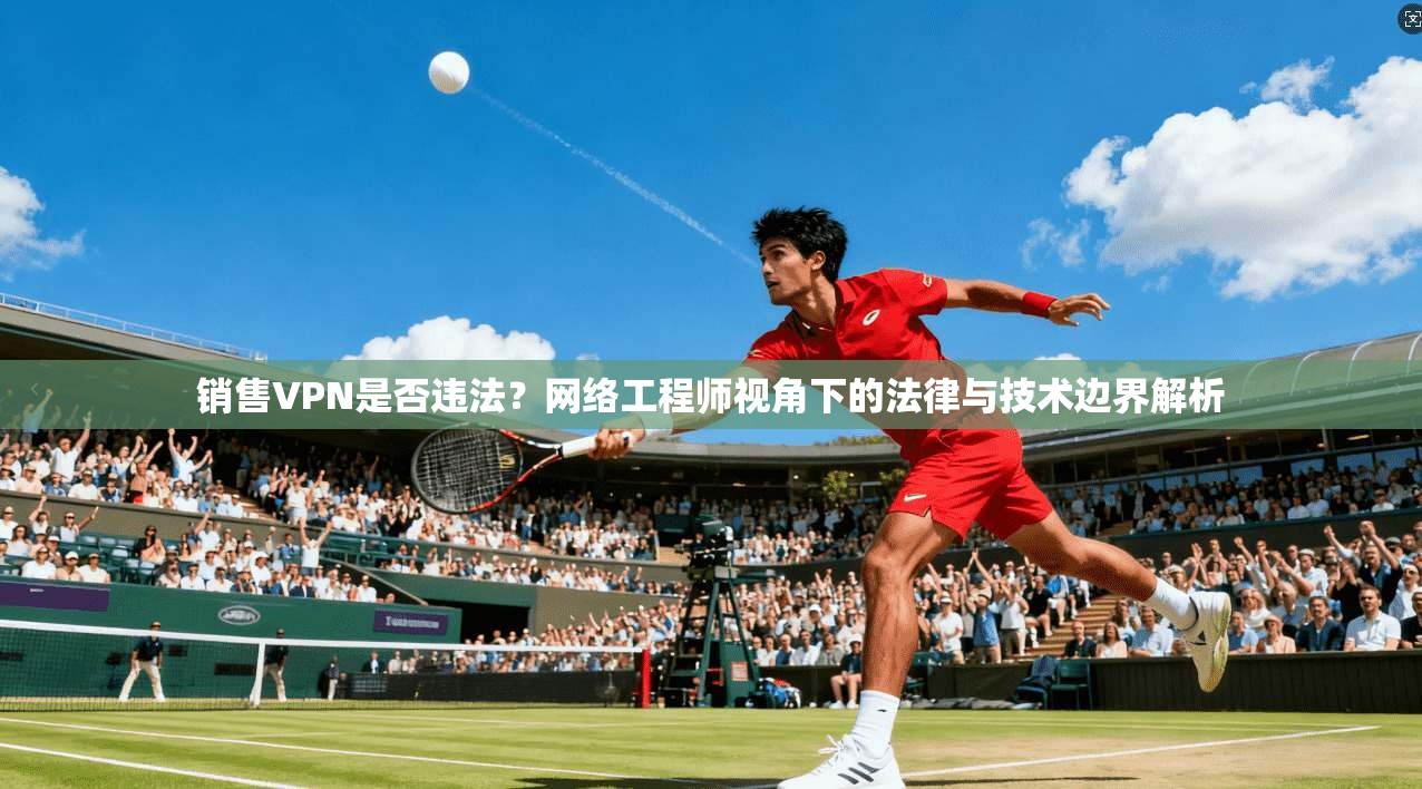销售VPN是否违法?网络工程师视角下的法律与技术边界解析 销售VPN是否违法?网络工程师视角下的法律与技术边界解析