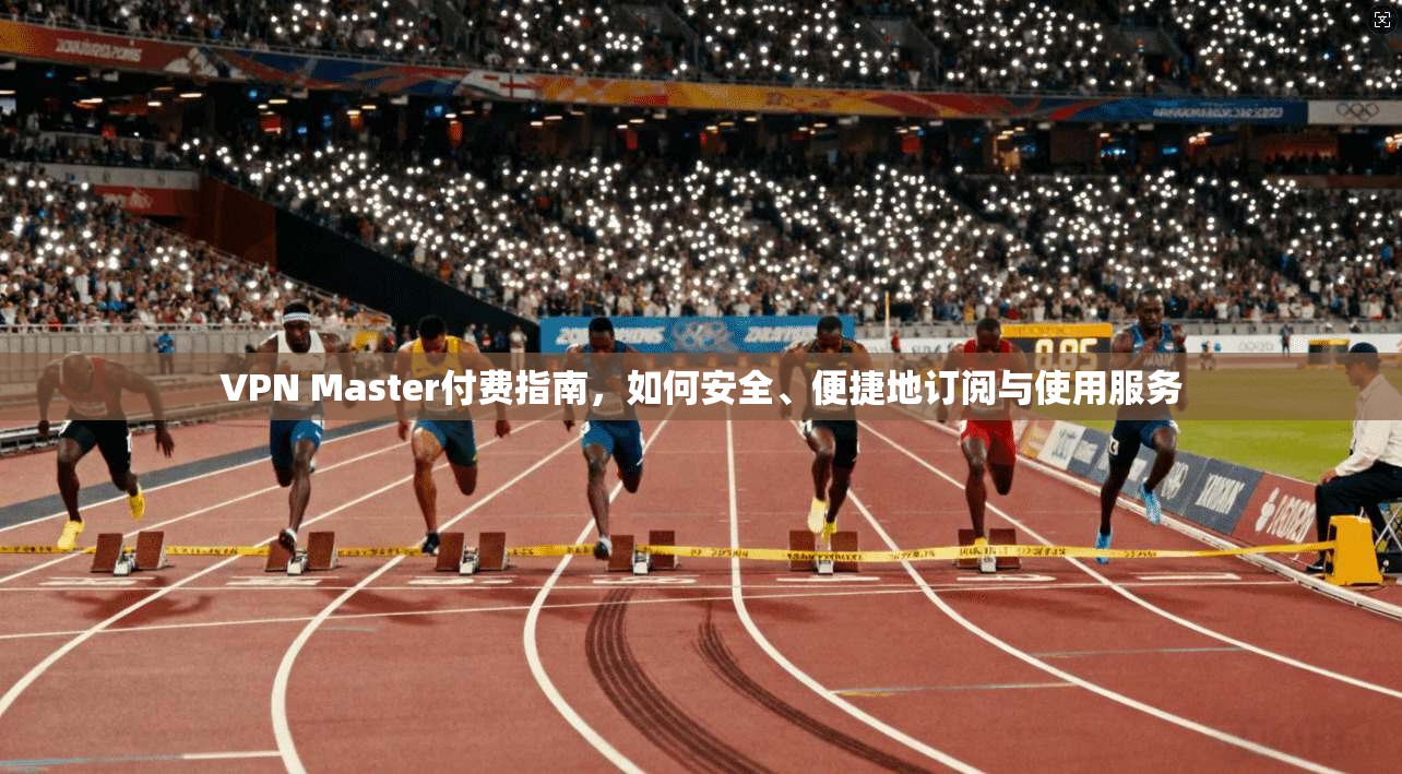VPN Master付费指南,如何安全、便捷地订阅与使用服务 VPN Master付费指南,如何安全、便捷地订阅与使用服务