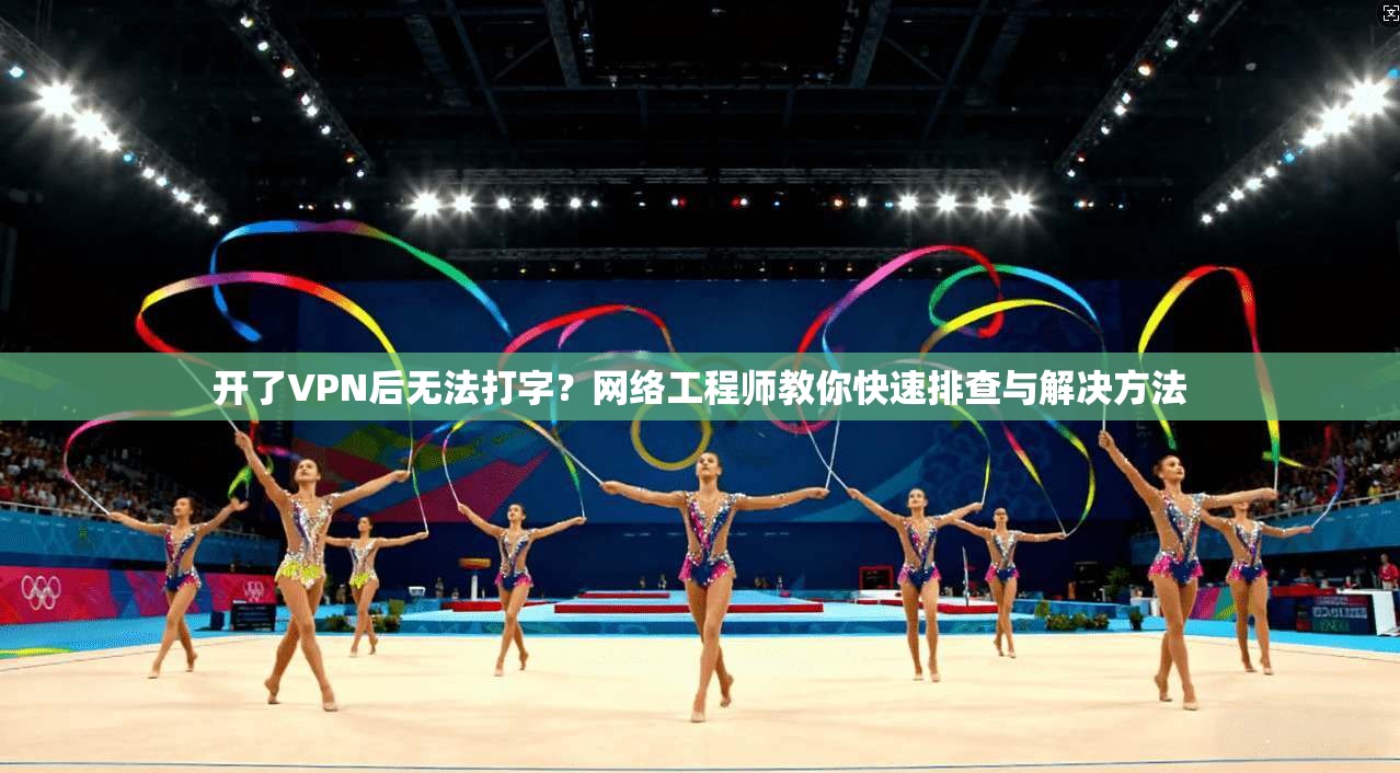 开了VPN后无法打字?网络工程师教你快速排查与解决方法 开了VPN后无法打字?网络工程师教你快速排查与解决方法