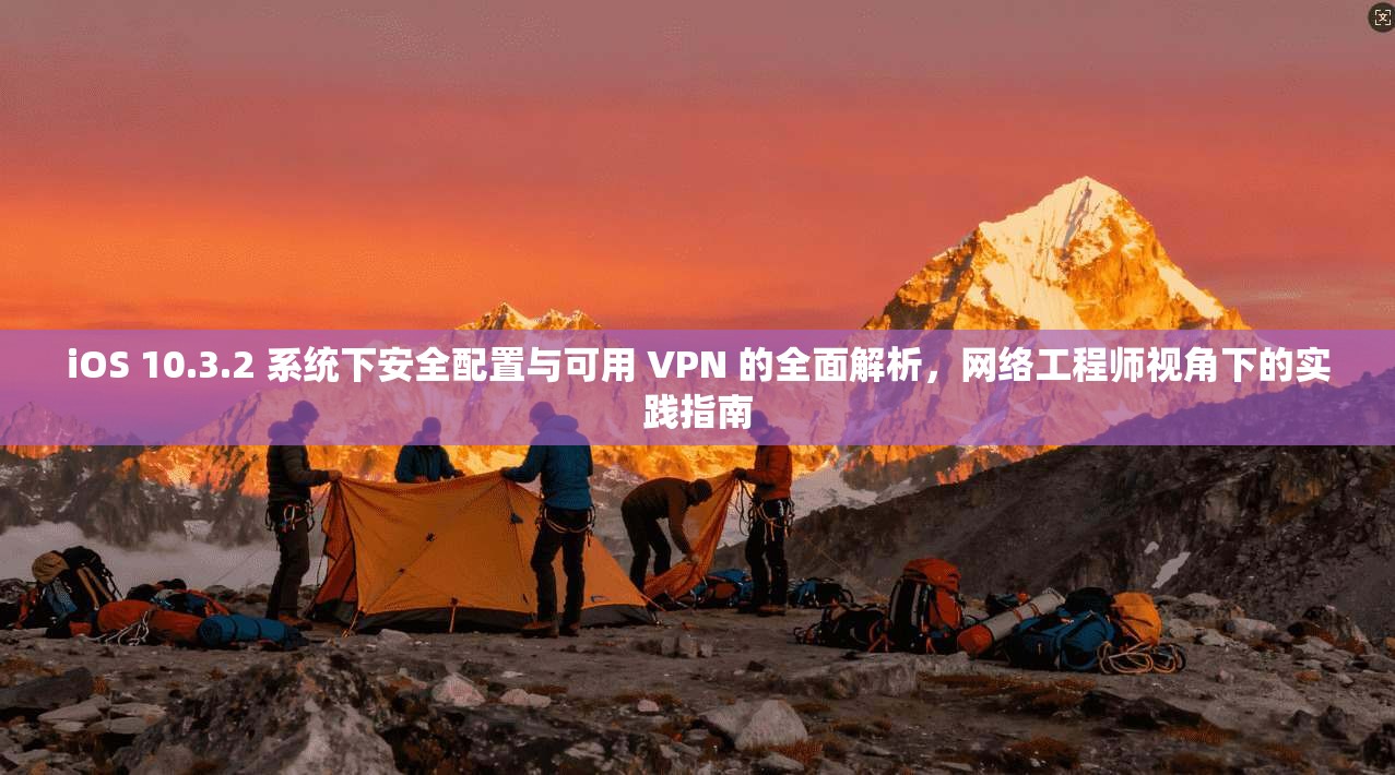 iOS 10.3.2 系统下安全配置与可用 VPN 的全面解析,网络工程师视角下的实践指南 iOS 10.3.2 系统下安全配置与可用 VPN 的全面解析,网络工程师视角下的实践指南