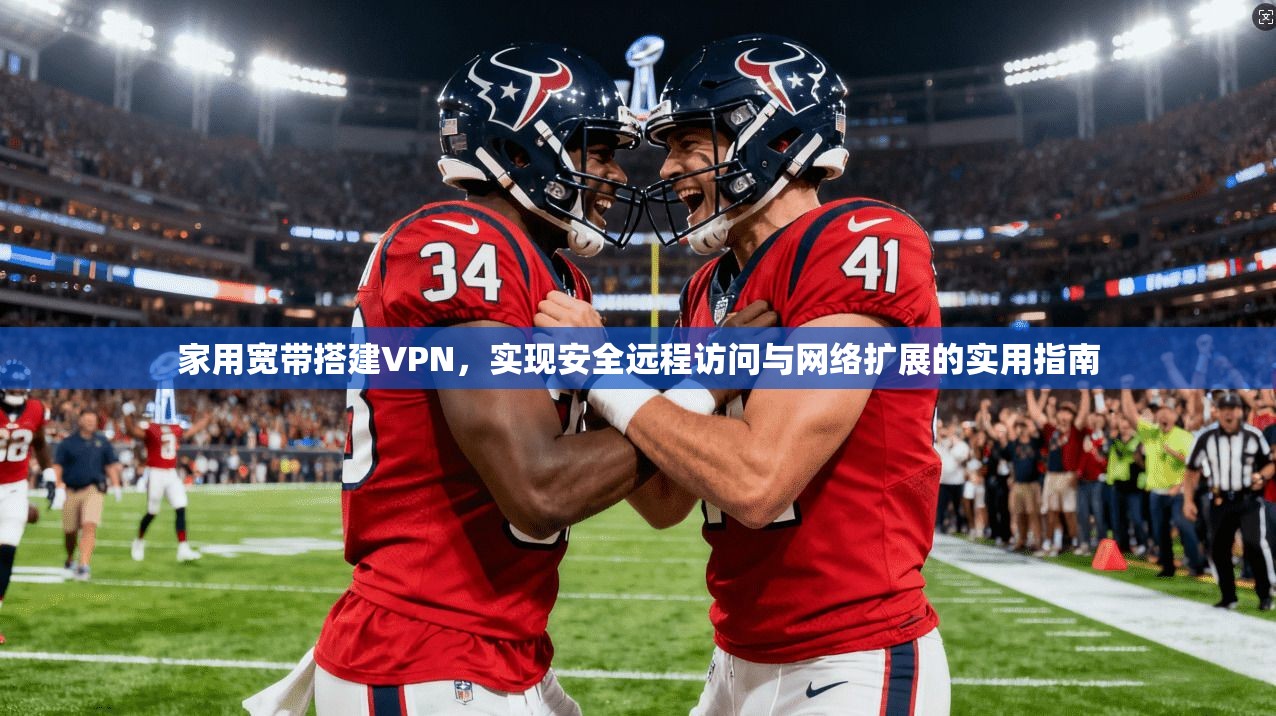 家用宽带搭建VPN,实现安全远程访问与网络扩展的实用指南 家用宽带搭建VPN,实现安全远程访问与网络扩展的实用指南