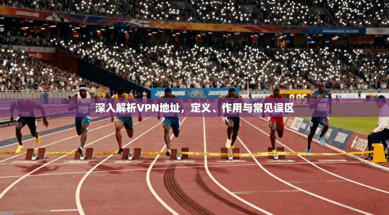 深入解析VPN地址,定义、作用与常见误区 深入解析VPN地址,定义、作用与常见误区