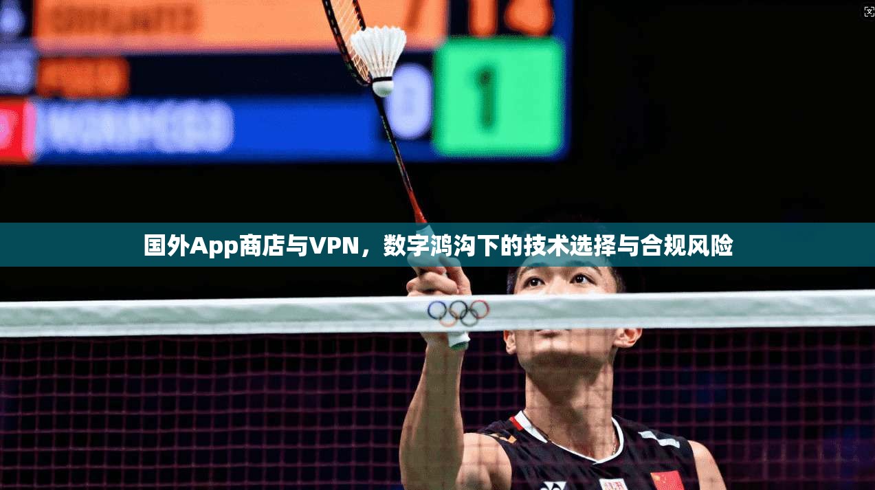 国外App商店与VPN,数字鸿沟下的技术选择与合规风险 国外App商店与VPN,数字鸿沟下的技术选择与合规风险