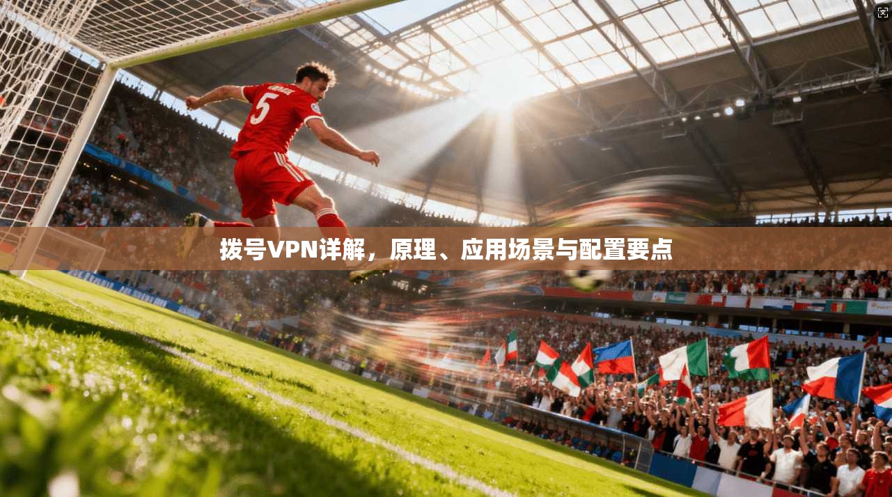 拨号VPN详解,原理、应用场景与配置要点 拨号VPN详解,原理、应用场景与配置要点