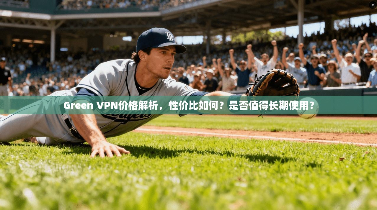 Green VPN价格解析，性价比如何？是否值得长期使用？