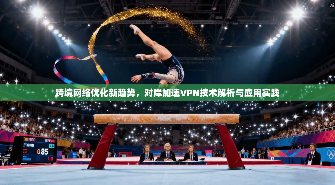跨境网络优化新趋势,对岸加速VPN技术解析与应用实践 跨境网络优化新趋势,对岸加速VPN技术解析与应用实践
