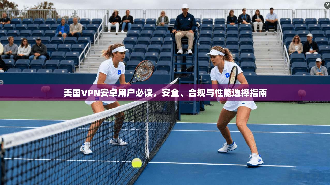 美国VPN安卓用户必读，安全、合规与性能选择指南