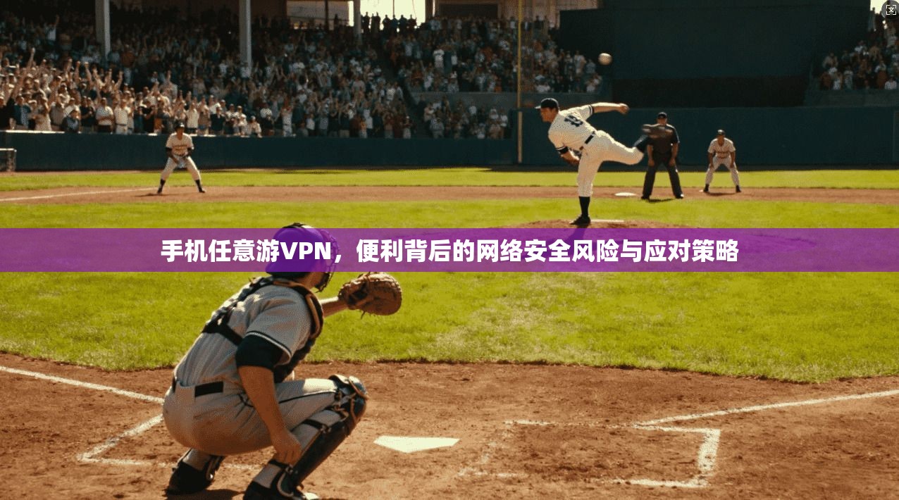 手机任意游VPN,便利背后的网络安全风险与应对策略 手机任意游VPN,便利背后的网络安全风险与应对策略