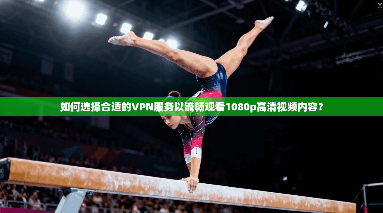 如何选择合适的VPN服务以流畅观看1080p高清视频内容? 如何选择合适的VPN服务以流畅观看1080p高清视频内容?