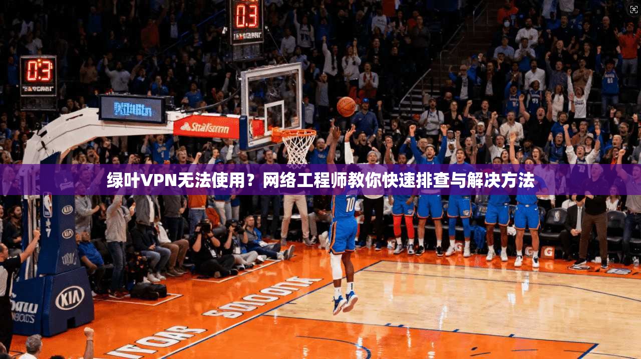 绿叶VPN无法使用？网络工程师教你快速排查与解决方法