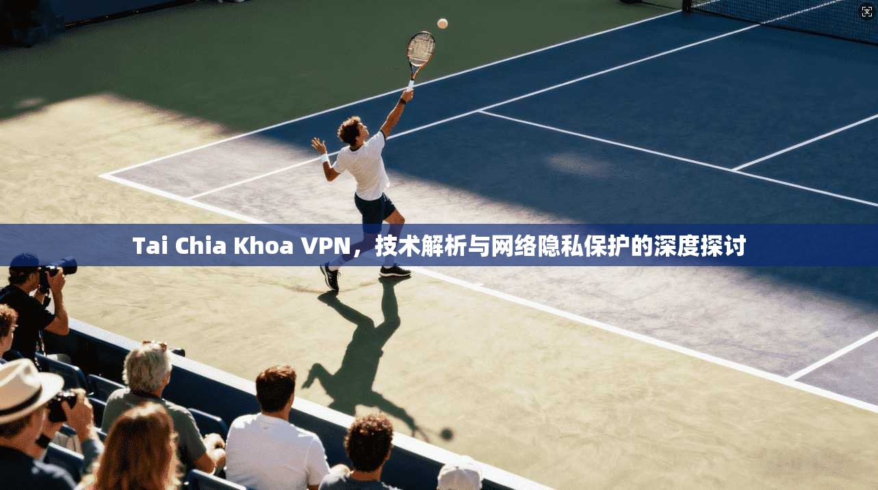 Tai Chia Khoa VPN,技术解析与网络隐私保护的深度探讨 Tai Chia Khoa VPN,技术解析与网络隐私保护的深度探讨
