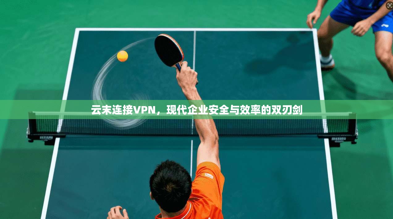 云末连接VPN,现代企业安全与效率的双刃剑 云末连接VPN,现代企业安全与效率的双刃剑