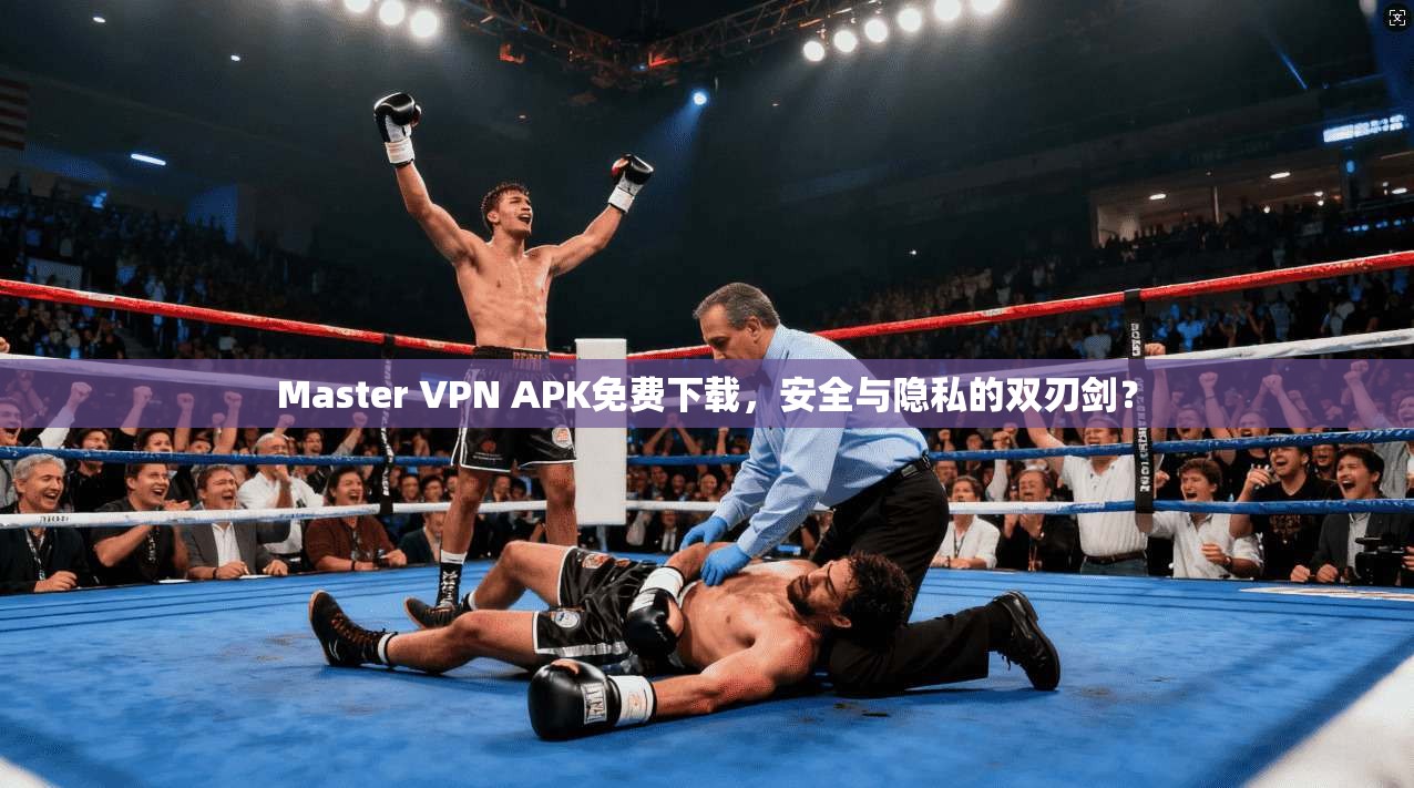 Master VPN APK免费下载,安全与隐私的双刃剑? Master VPN APK免费下载,安全与隐私的双刃剑?