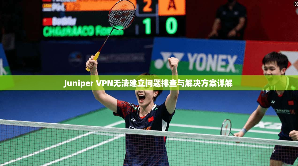 Juniper VPN无法建立问题排查与解决方案详解 Juniper VPN无法建立问题排查与解决方案详解
