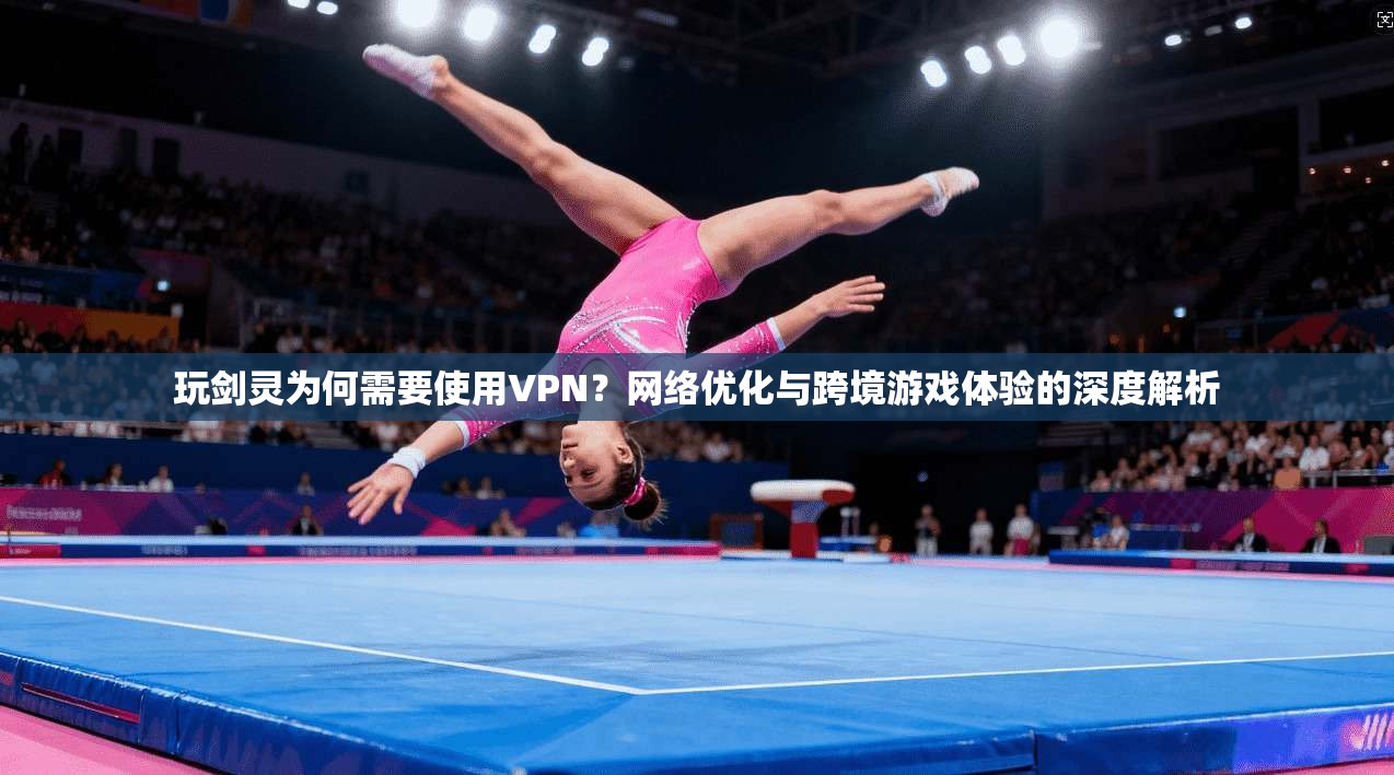 玩剑灵为何需要使用VPN?网络优化与跨境游戏体验的深度解析 玩剑灵为何需要使用VPN?网络优化与跨境游戏体验的深度解析