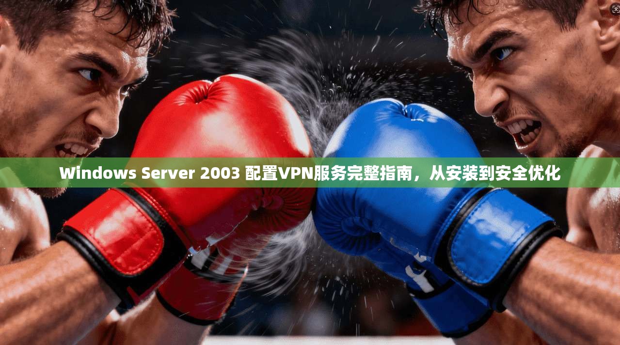 Windows Server 2003 配置VPN服务完整指南,从安装到安全优化 Windows Server 2003 配置VPN服务完整指南,从安装到安全优化