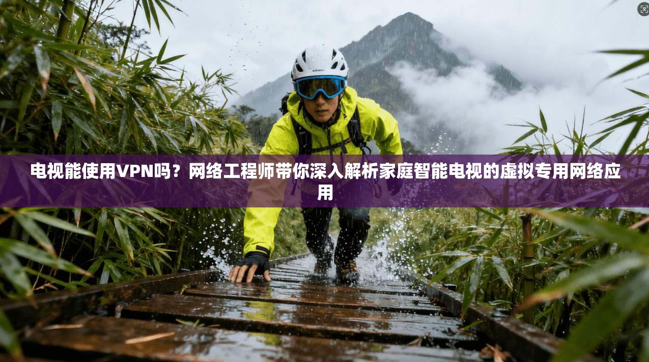电视能使用VPN吗?网络工程师带你深入解析家庭智能电视的虚拟专用网络应用 电视能使用VPN吗?网络工程师带你深入解析家庭智能电视的虚拟专用网络应用
