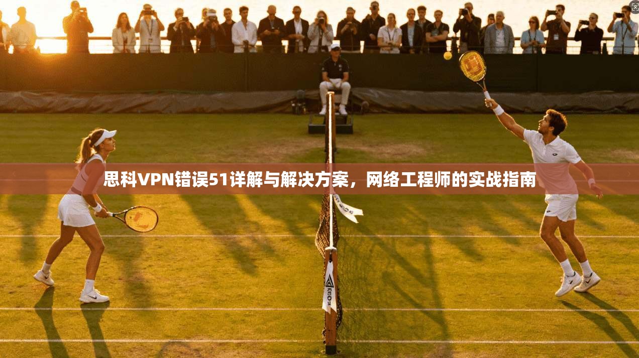 思科VPN错误51详解与解决方案，网络工程师的实战指南