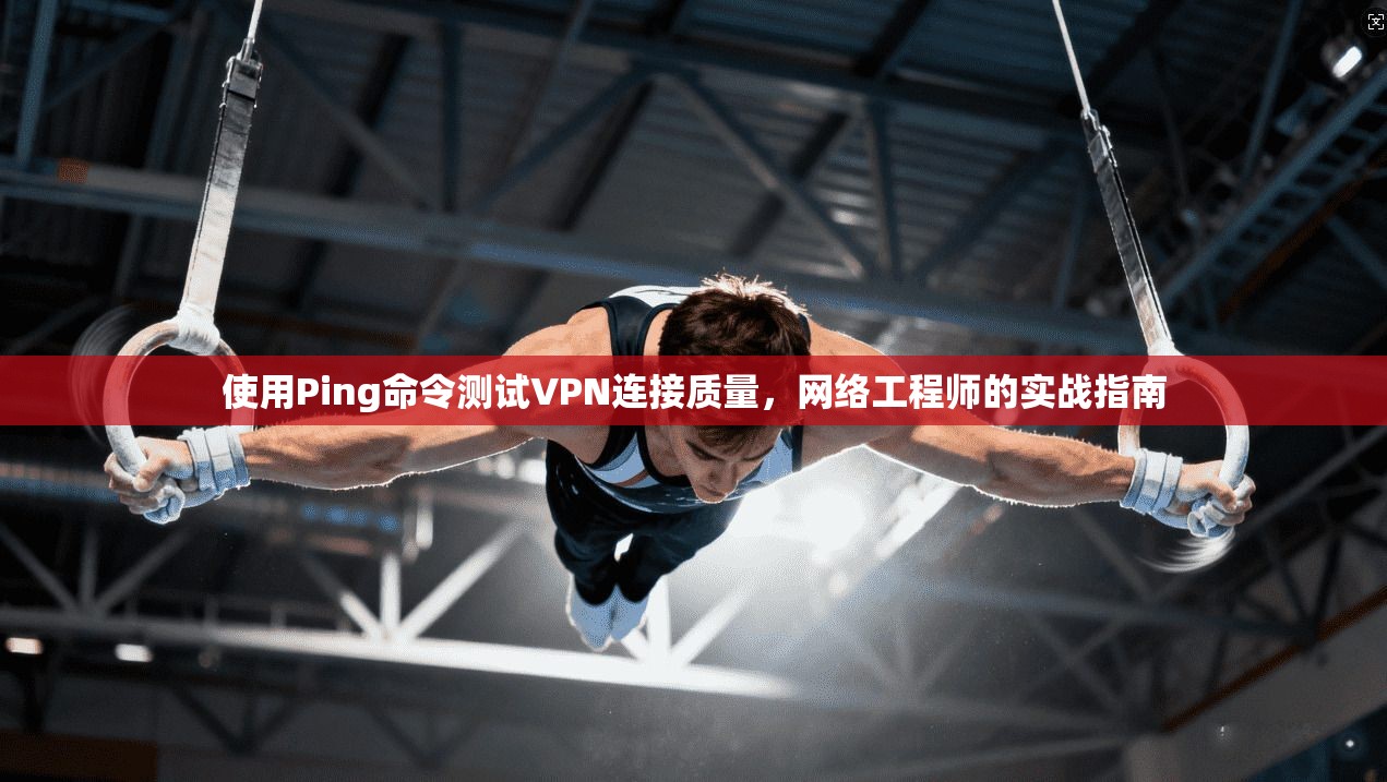 使用Ping命令测试VPN连接质量,网络工程师的实战指南 使用Ping命令测试VPN连接质量,网络工程师的实战指南