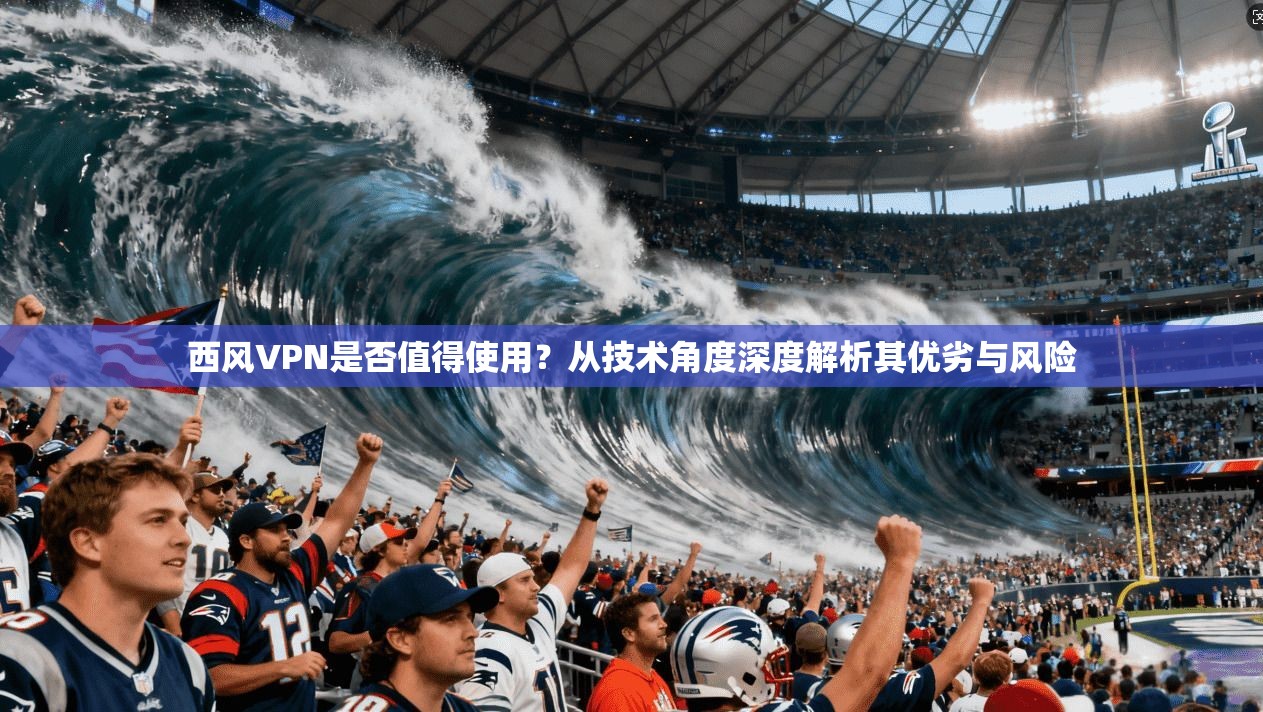 西风VPN是否值得使用?从技术角度深度解析其优劣与风险 西风VPN是否值得使用?从技术角度深度解析其优劣与风险