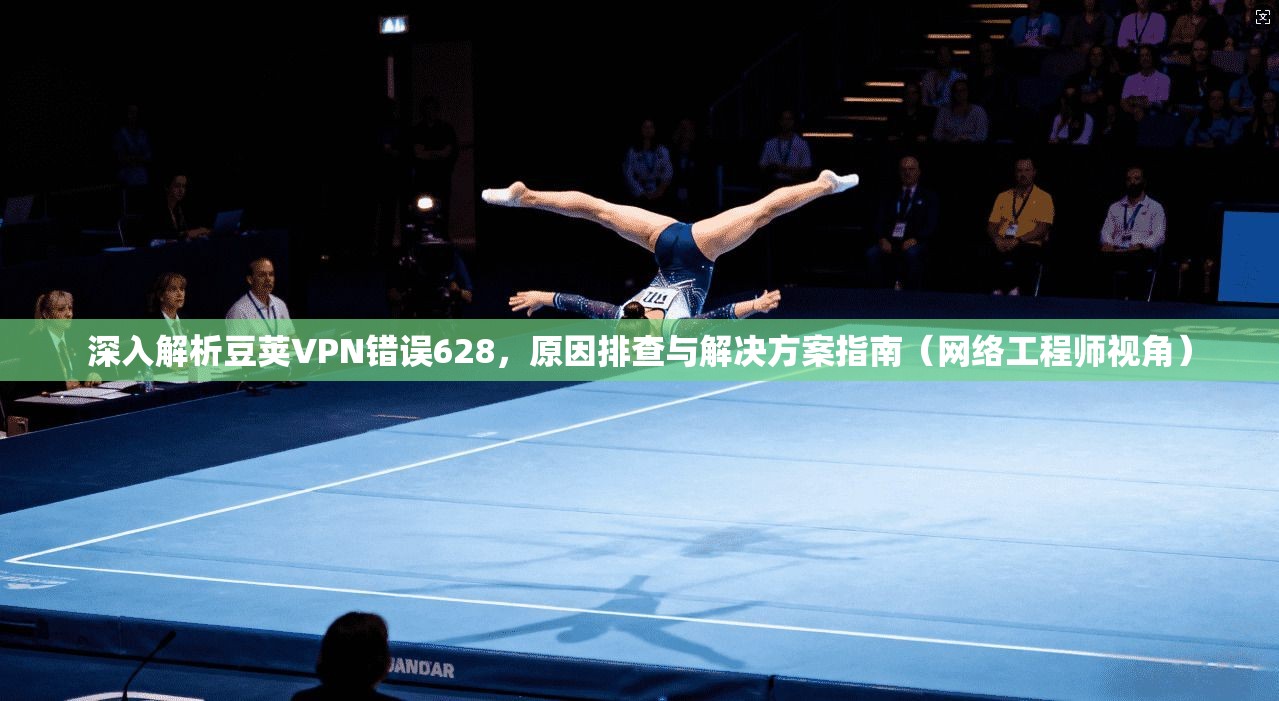 深入解析豆荚VPN错误628,原因排查与解决方案指南(网络工程师视角) 深入解析豆荚VPN错误628,原因排查与解决方案指南(网络工程师视角)