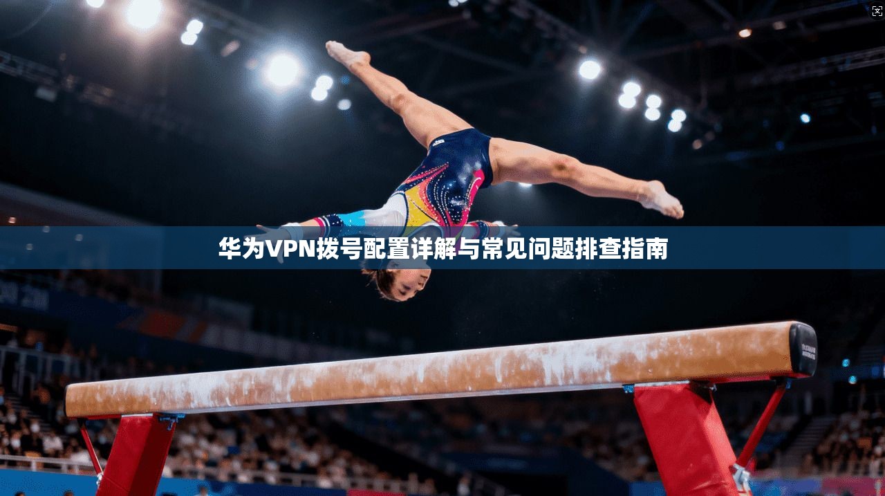 华为VPN拨号配置详解与常见问题排查指南