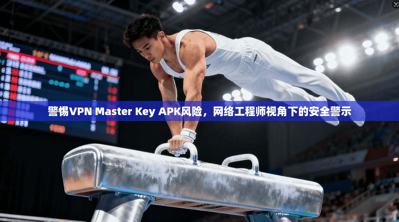 警惕VPN Master Key APK风险,网络工程师视角下的安全警示 警惕VPN Master Key APK风险,网络工程师视角下的安全警示