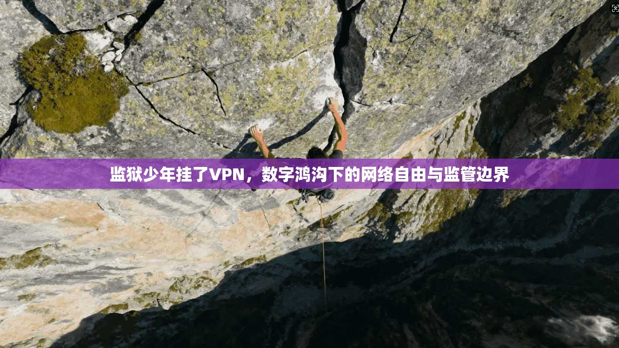 监狱少年挂了VPN,数字鸿沟下的网络自由与监管边界 监狱少年挂了VPN,数字鸿沟下的网络自由与监管边界