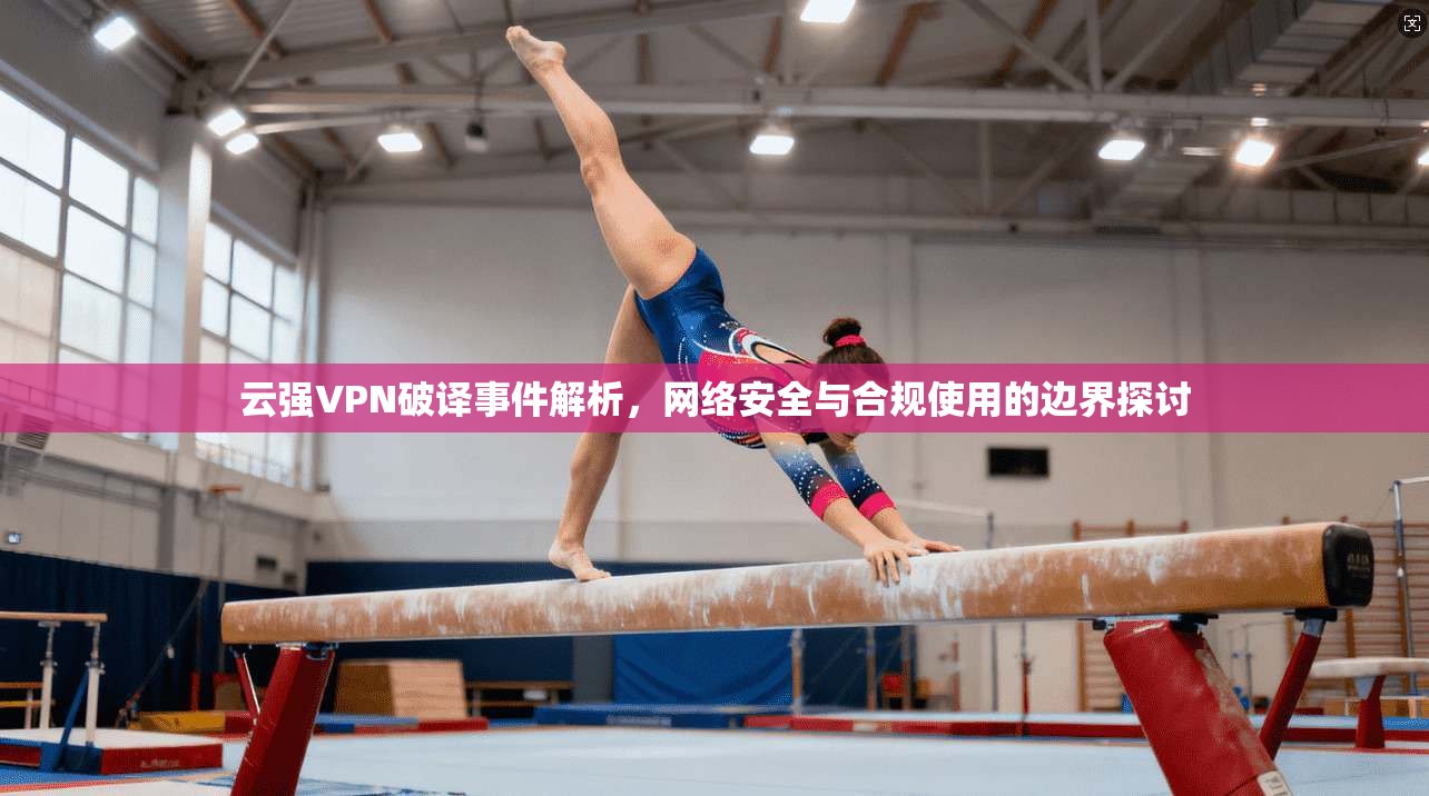 云强VPN破译事件解析，网络安全与合规使用的边界探讨