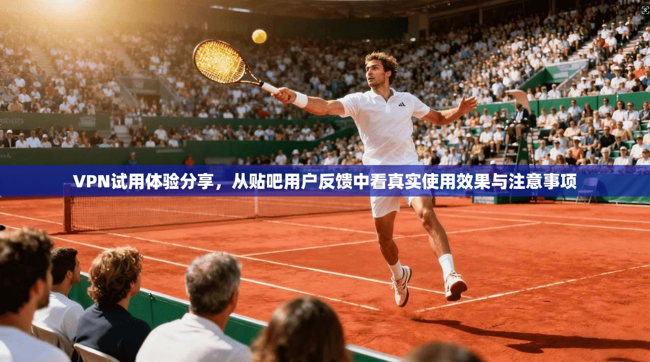 VPN试用体验分享，从贴吧用户反馈中看真实使用效果与注意事项