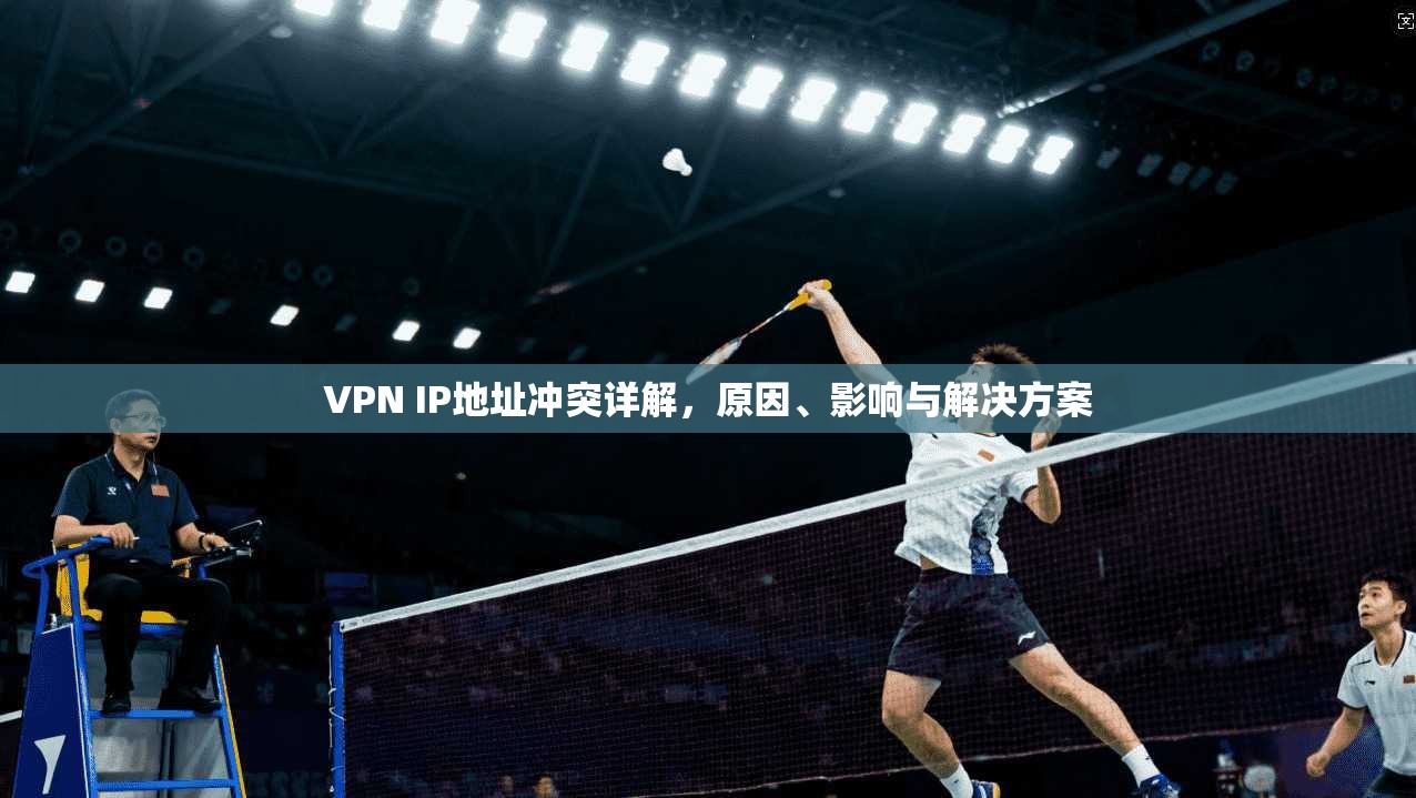 VPN IP地址冲突详解,原因、影响与解决方案 VPN IP地址冲突详解,原因、影响与解决方案