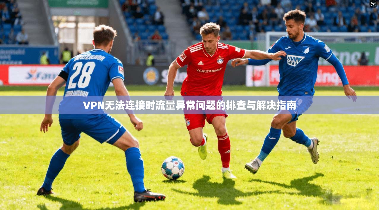 VPN无法连接时流量异常问题的排查与解决指南 VPN无法连接时流量异常问题的排查与解决指南