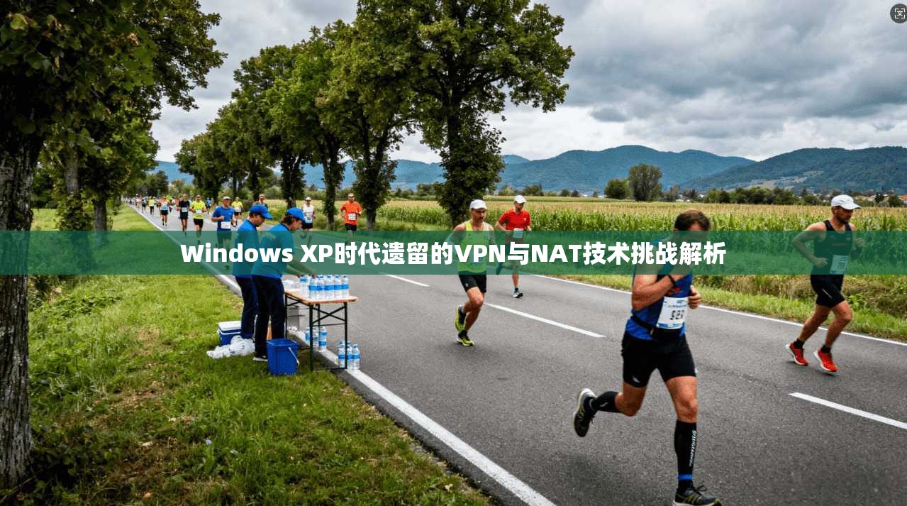 Windows XP时代遗留的VPN与NAT技术挑战解析 Windows XP时代遗留的VPN与NAT技术挑战解析
