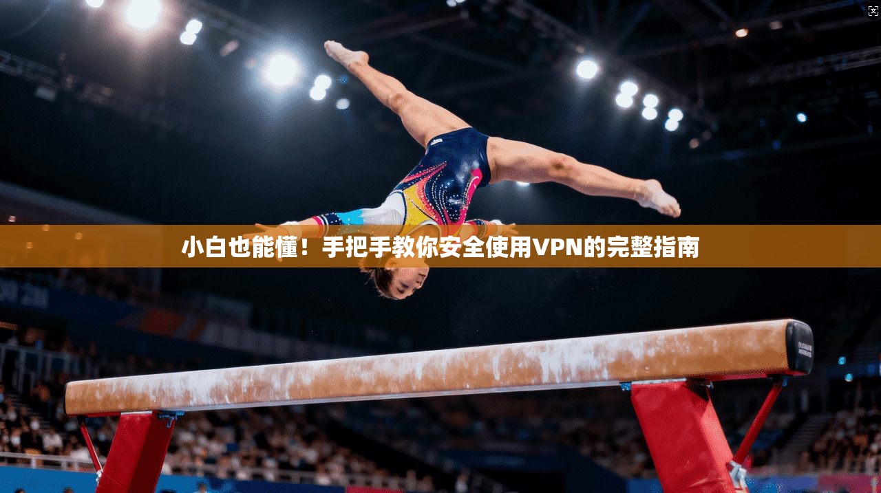 小白也能懂!手把手教你安全使用VPN的完整指南 小白也能懂!手把手教你安全使用VPN的完整指南