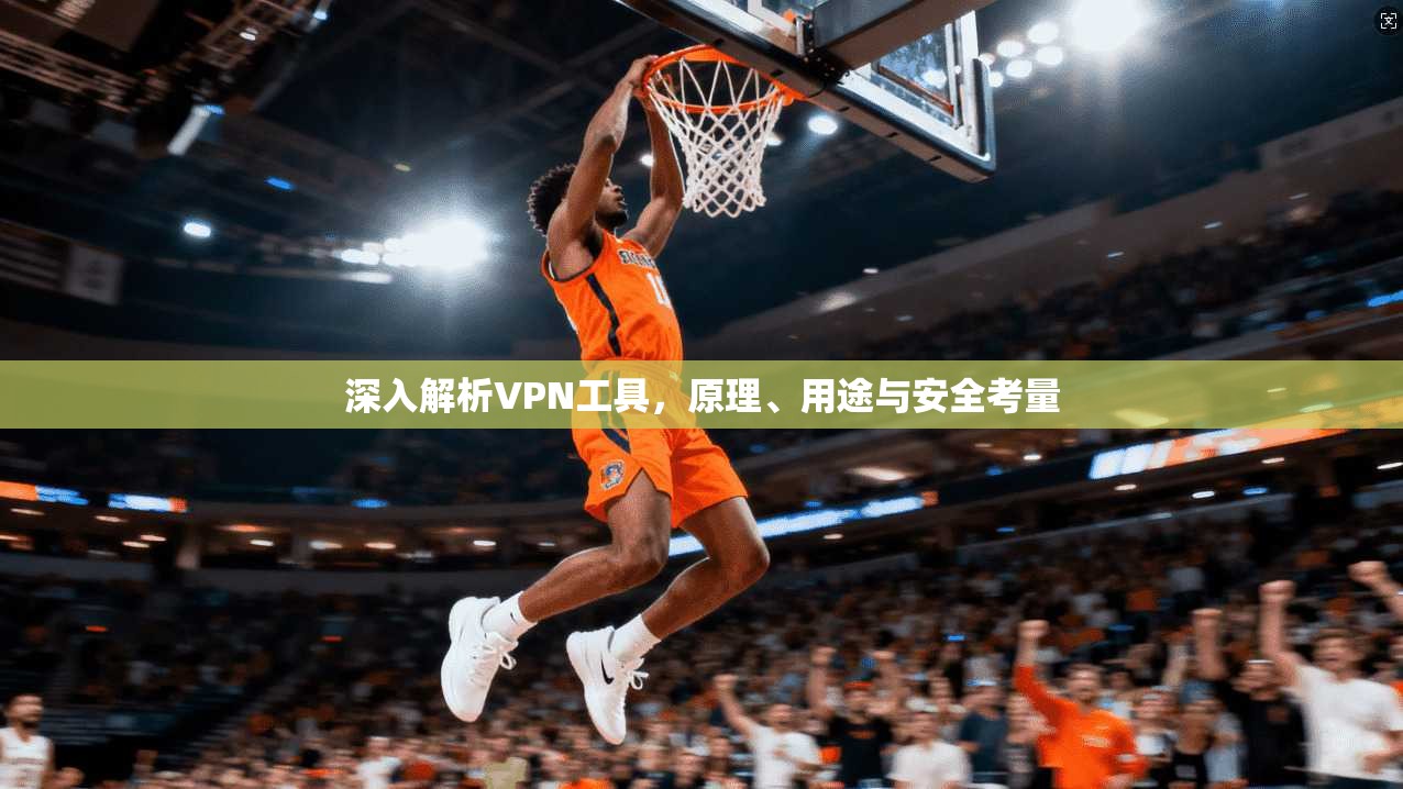 深入解析VPN工具,原理、用途与安全考量 深入解析VPN工具,原理、用途与安全考量