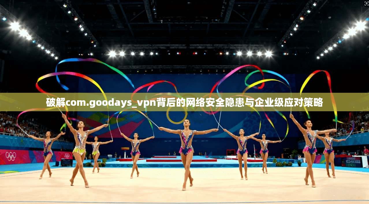 破解com.goodays_vpn背后的网络安全隐患与企业级应对策略 破解com.goodays_vpn背后的网络安全隐患与企业级应对策略