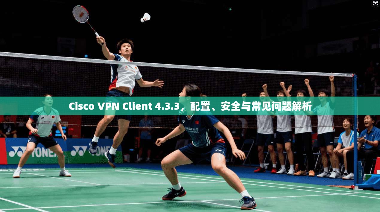 Cisco VPN Client 4.3.3，配置、安全与常见问题解析