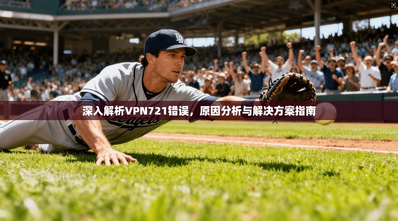 深入解析VPN721错误，原因分析与解决方案指南