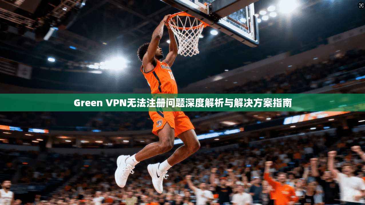 Green VPN无法注册问题深度解析与解决方案指南 Green VPN无法注册问题深度解析与解决方案指南