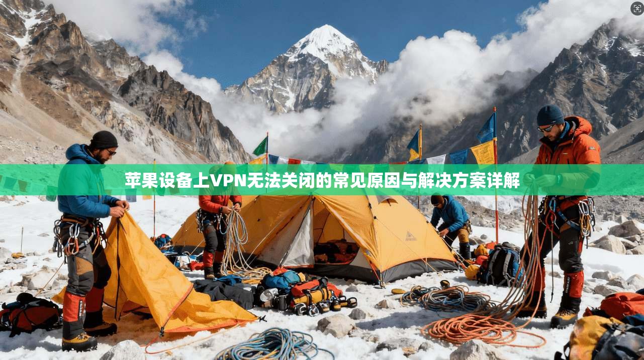 苹果设备上VPN无法关闭的常见原因与解决方案详解