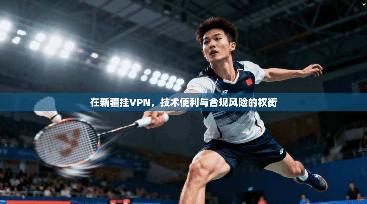 在新疆挂VPN，技术便利与合规风险的权衡