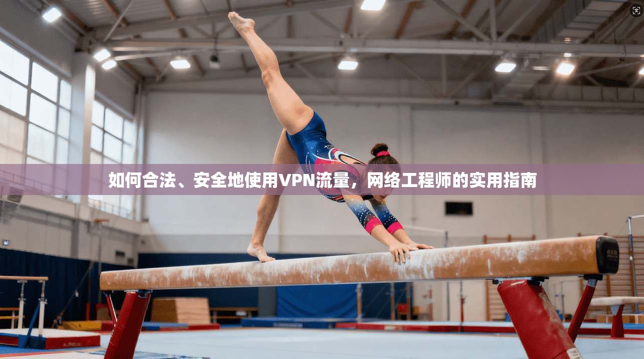 如何合法、安全地使用VPN流量，网络工程师的实用指南