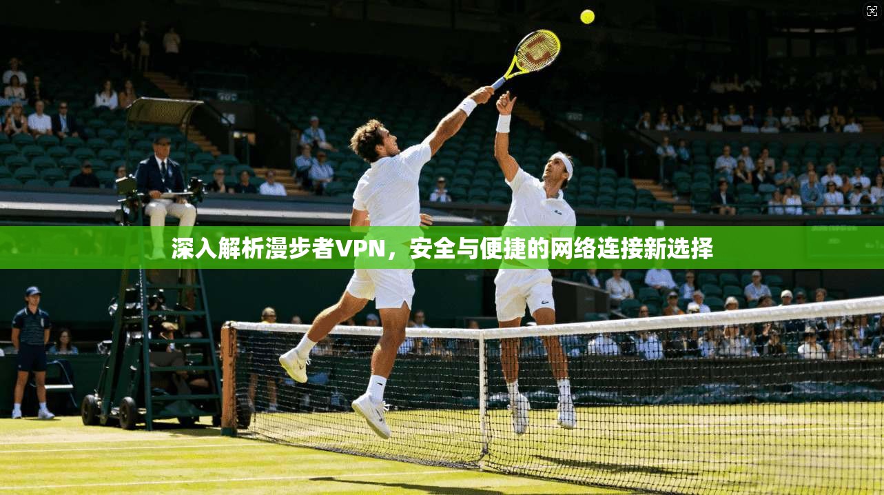 深入解析漫步者VPN,安全与便捷的网络连接新选择 深入解析漫步者VPN,安全与便捷的网络连接新选择