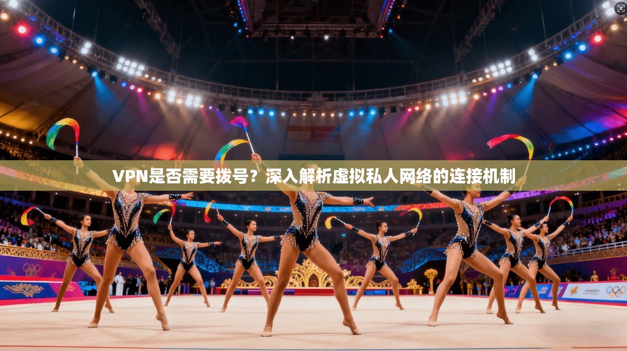 VPN是否需要拨号？深入解析虚拟私人网络的连接机制