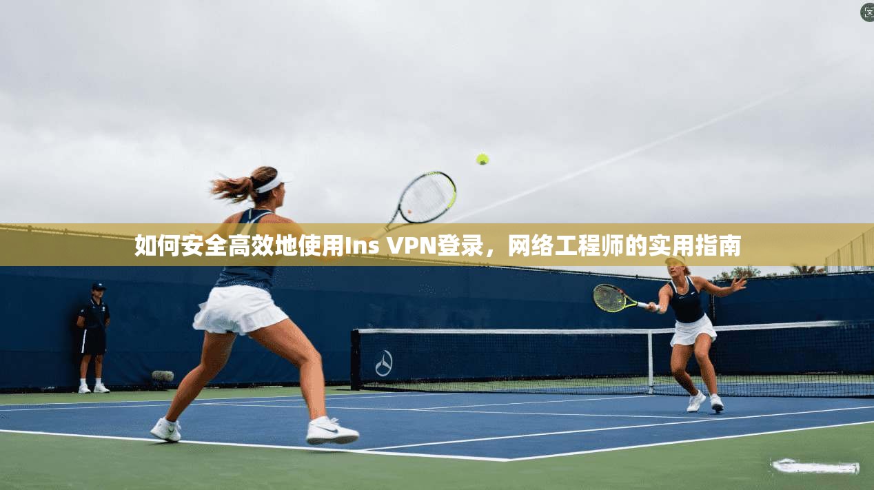 如何安全高效地使用Ins VPN登录，网络工程师的实用指南