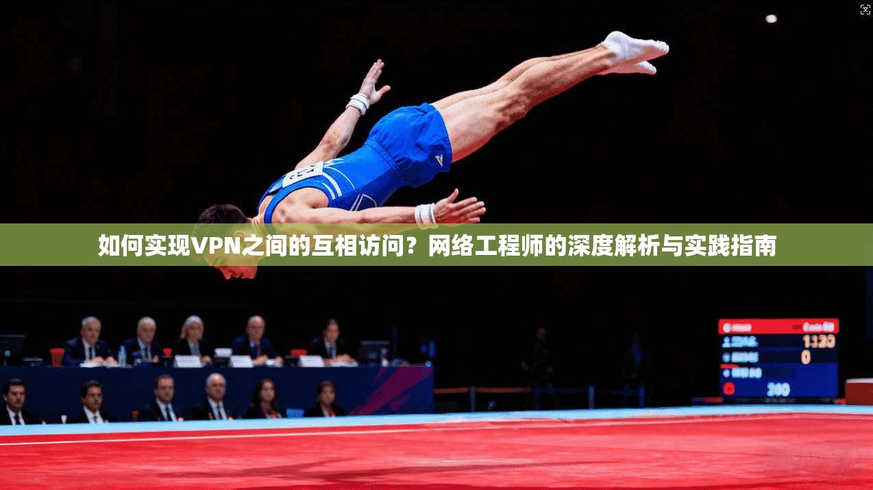 如何实现VPN之间的互相访问?网络工程师的深度解析与实践指南 如何实现VPN之间的互相访问?网络工程师的深度解析与实践指南