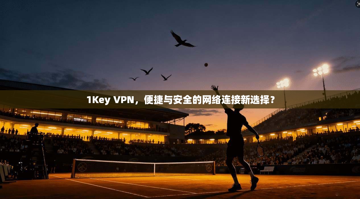 1Key VPN,便捷与安全的网络连接新选择? 1Key VPN,便捷与安全的网络连接新选择?