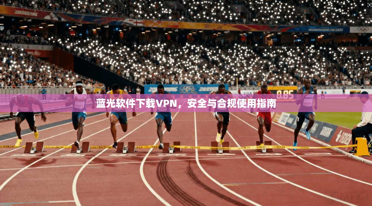 蓝光软件下载VPN,安全与合规使用指南 蓝光软件下载VPN,安全与合规使用指南