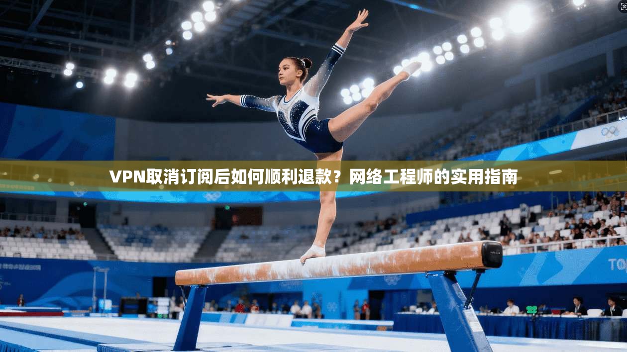 VPN取消订阅后如何顺利退款?网络工程师的实用指南 VPN取消订阅后如何顺利退款?网络工程师的实用指南